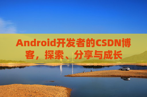 Android开发者的CSDN博客，探索、分享与成长